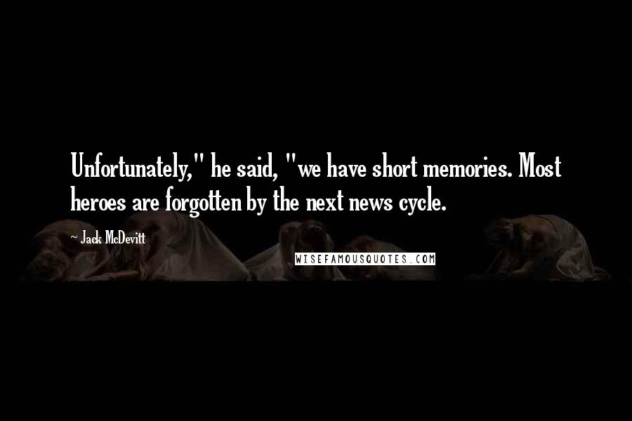 Jack McDevitt Quotes: Unfortunately," he said, "we have short memories. Most heroes are forgotten by the next news cycle.