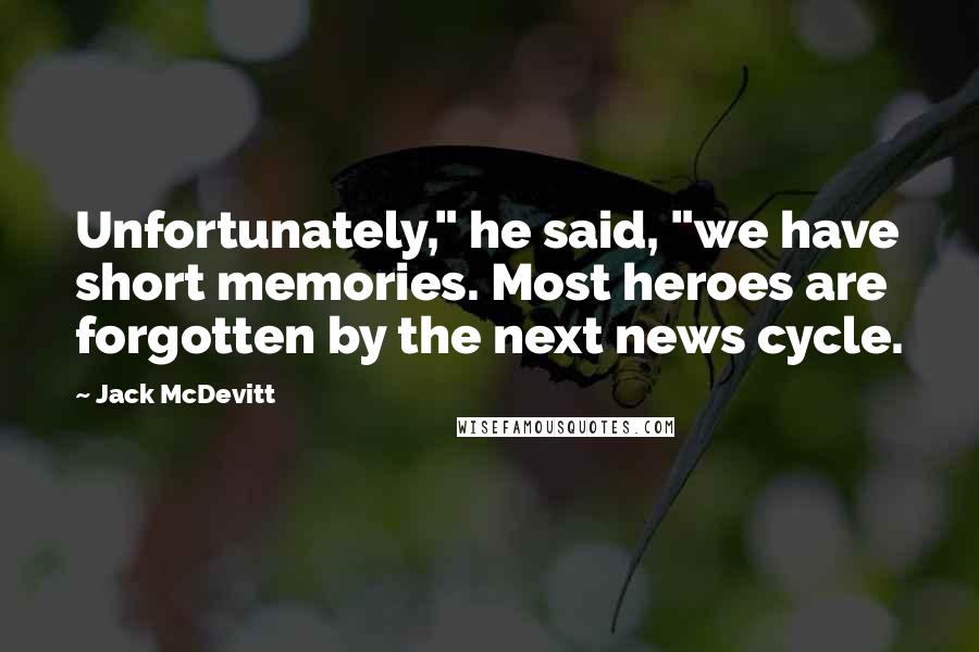 Jack McDevitt Quotes: Unfortunately," he said, "we have short memories. Most heroes are forgotten by the next news cycle.