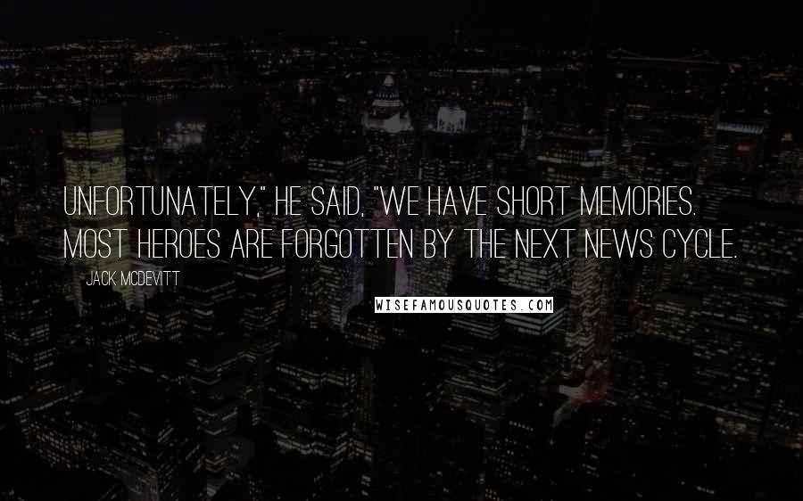 Jack McDevitt Quotes: Unfortunately," he said, "we have short memories. Most heroes are forgotten by the next news cycle.