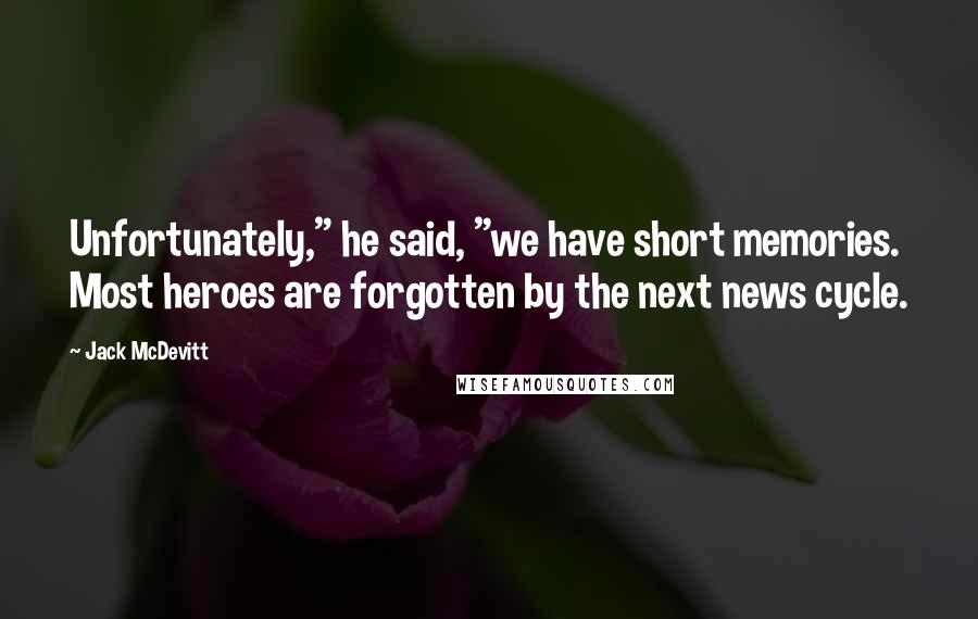 Jack McDevitt Quotes: Unfortunately," he said, "we have short memories. Most heroes are forgotten by the next news cycle.