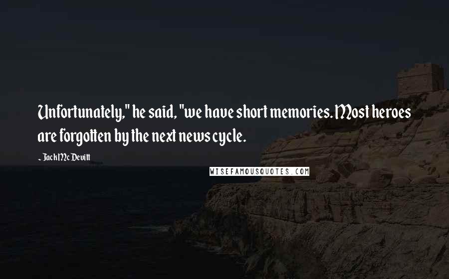 Jack McDevitt Quotes: Unfortunately," he said, "we have short memories. Most heroes are forgotten by the next news cycle.