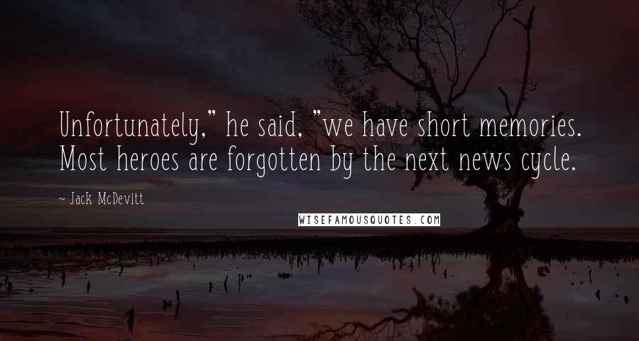 Jack McDevitt Quotes: Unfortunately," he said, "we have short memories. Most heroes are forgotten by the next news cycle.