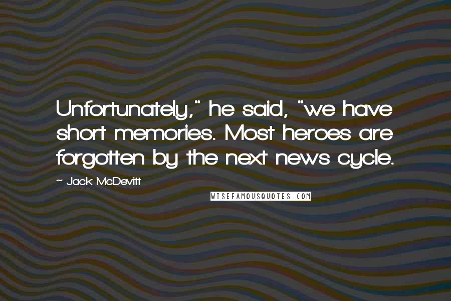 Jack McDevitt Quotes: Unfortunately," he said, "we have short memories. Most heroes are forgotten by the next news cycle.