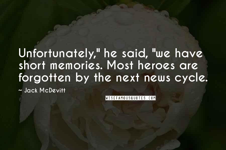 Jack McDevitt Quotes: Unfortunately," he said, "we have short memories. Most heroes are forgotten by the next news cycle.