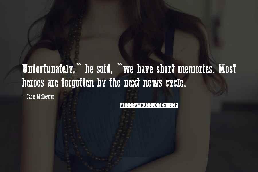 Jack McDevitt Quotes: Unfortunately," he said, "we have short memories. Most heroes are forgotten by the next news cycle.