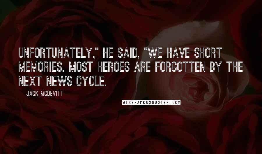 Jack McDevitt Quotes: Unfortunately," he said, "we have short memories. Most heroes are forgotten by the next news cycle.