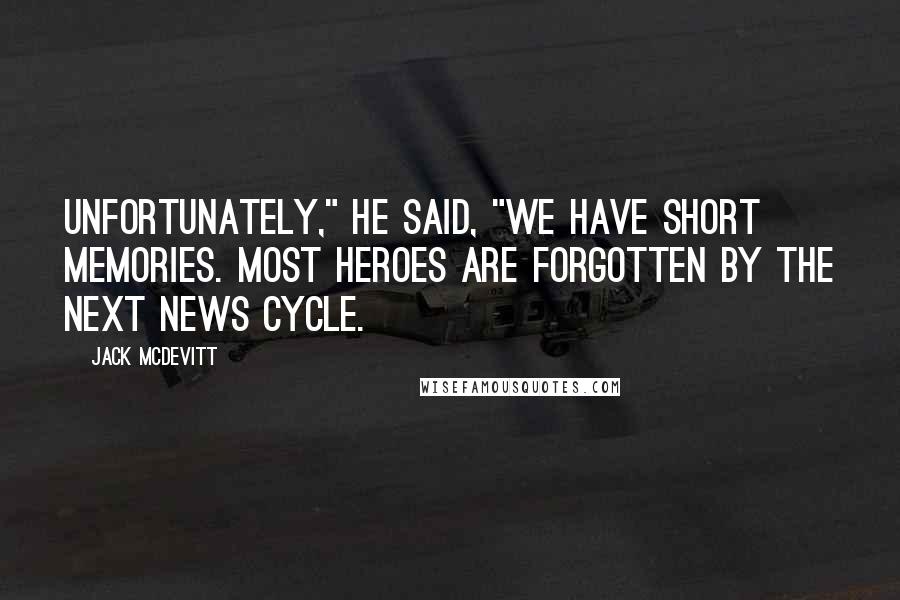 Jack McDevitt Quotes: Unfortunately," he said, "we have short memories. Most heroes are forgotten by the next news cycle.