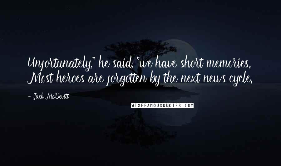 Jack McDevitt Quotes: Unfortunately," he said, "we have short memories. Most heroes are forgotten by the next news cycle.