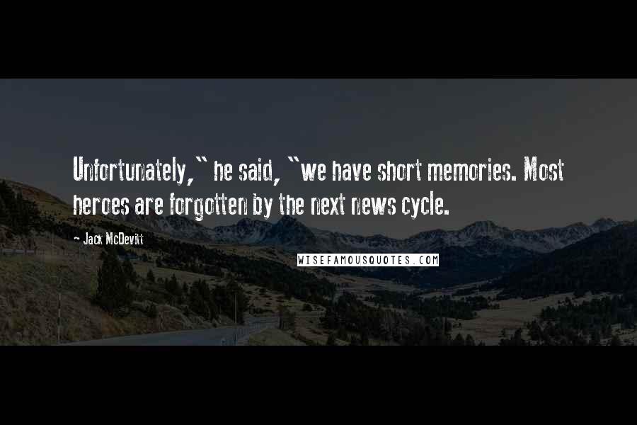 Jack McDevitt Quotes: Unfortunately," he said, "we have short memories. Most heroes are forgotten by the next news cycle.