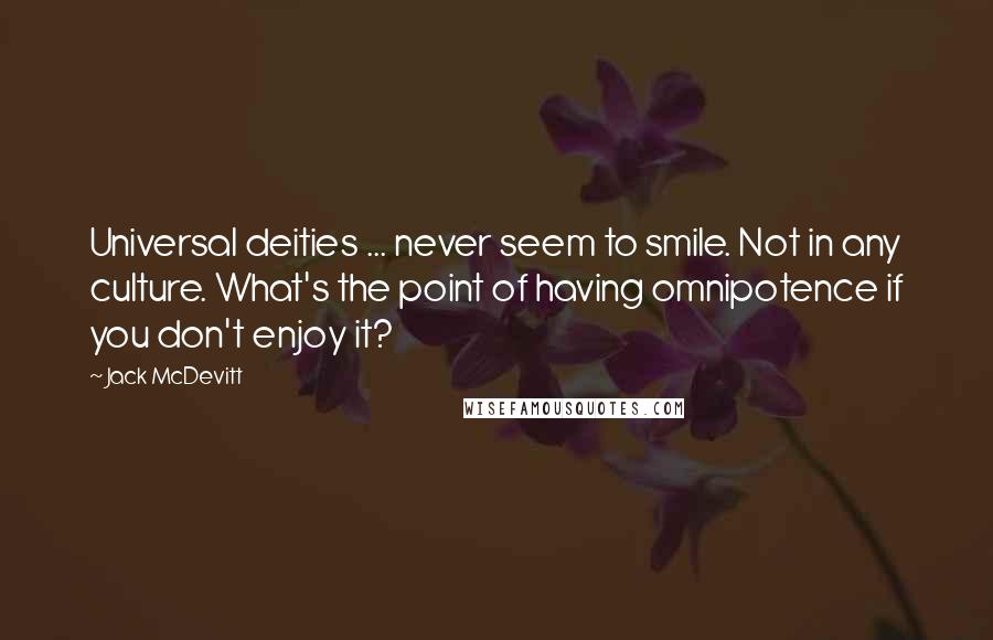 Jack McDevitt Quotes: Universal deities ... never seem to smile. Not in any culture. What's the point of having omnipotence if you don't enjoy it?