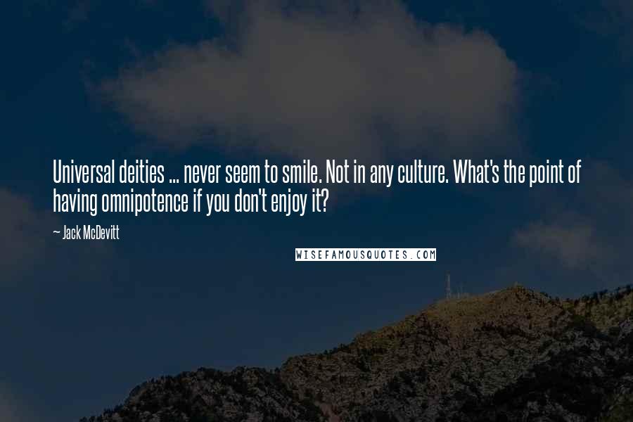 Jack McDevitt Quotes: Universal deities ... never seem to smile. Not in any culture. What's the point of having omnipotence if you don't enjoy it?