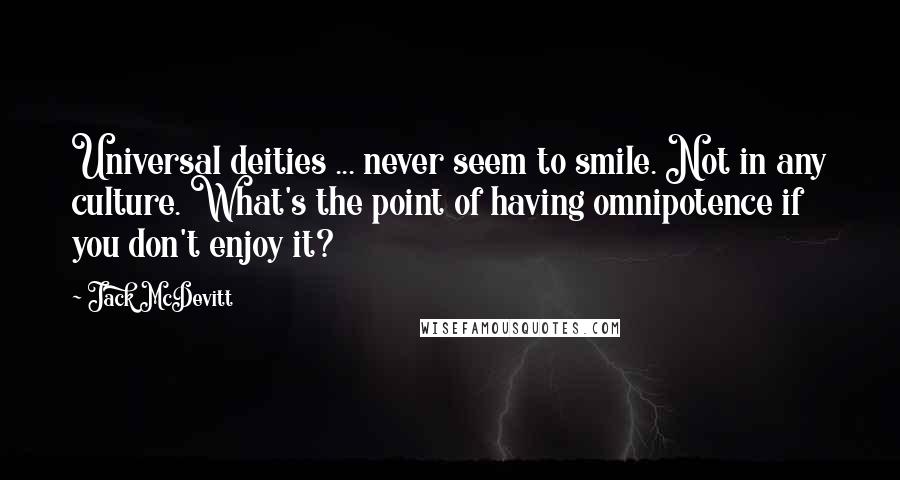 Jack McDevitt Quotes: Universal deities ... never seem to smile. Not in any culture. What's the point of having omnipotence if you don't enjoy it?