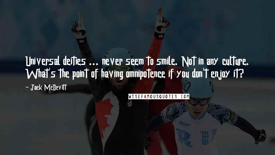 Jack McDevitt Quotes: Universal deities ... never seem to smile. Not in any culture. What's the point of having omnipotence if you don't enjoy it?