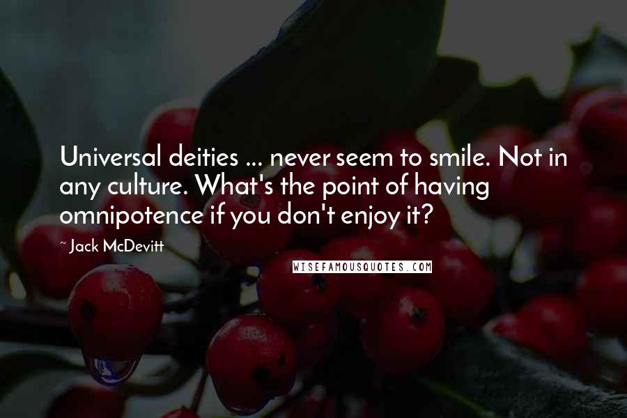 Jack McDevitt Quotes: Universal deities ... never seem to smile. Not in any culture. What's the point of having omnipotence if you don't enjoy it?