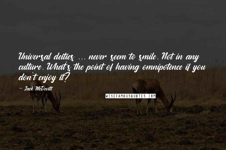 Jack McDevitt Quotes: Universal deities ... never seem to smile. Not in any culture. What's the point of having omnipotence if you don't enjoy it?