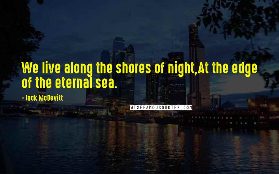Jack McDevitt Quotes: We live along the shores of night,At the edge of the eternal sea.