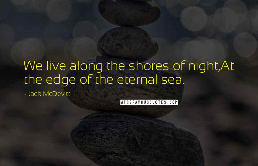 Jack McDevitt Quotes: We live along the shores of night,At the edge of the eternal sea.