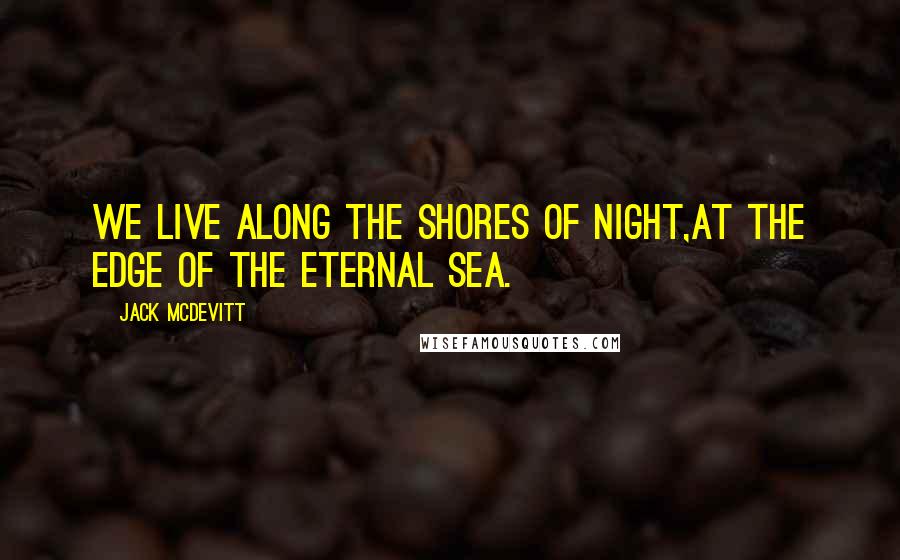 Jack McDevitt Quotes: We live along the shores of night,At the edge of the eternal sea.