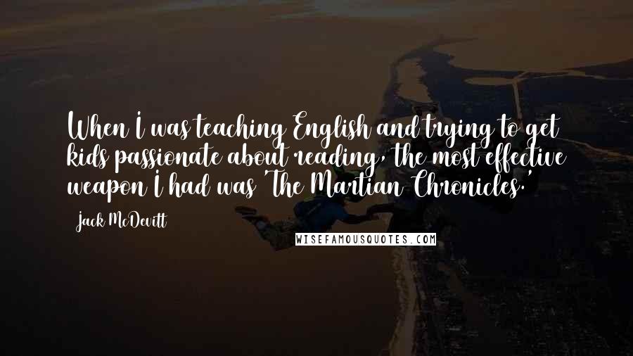 Jack McDevitt Quotes: When I was teaching English and trying to get kids passionate about reading, the most effective weapon I had was 'The Martian Chronicles.'