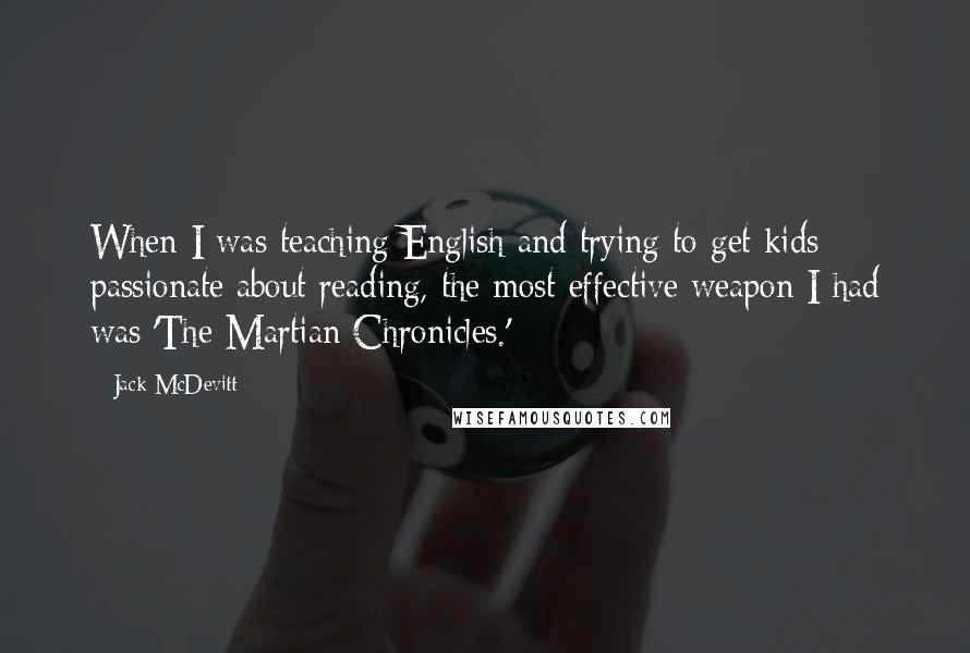 Jack McDevitt Quotes: When I was teaching English and trying to get kids passionate about reading, the most effective weapon I had was 'The Martian Chronicles.'