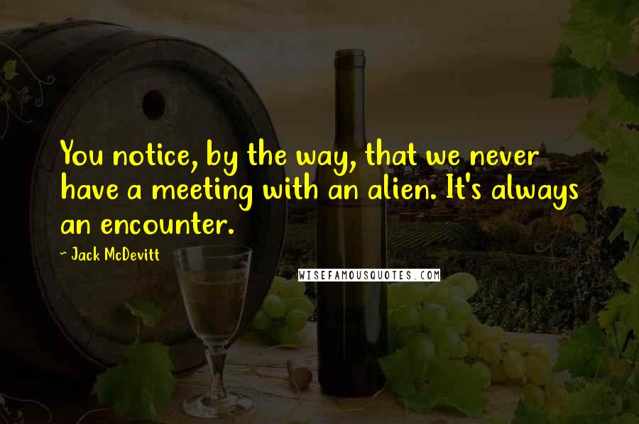 Jack McDevitt Quotes: You notice, by the way, that we never have a meeting with an alien. It's always an encounter.