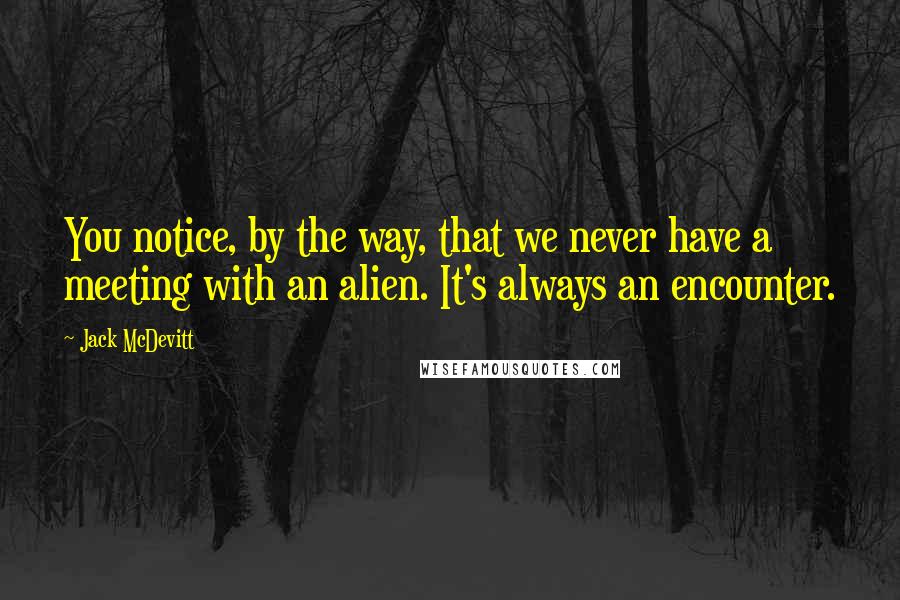 Jack McDevitt Quotes: You notice, by the way, that we never have a meeting with an alien. It's always an encounter.