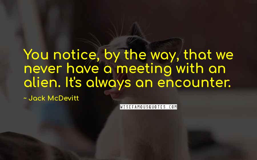 Jack McDevitt Quotes: You notice, by the way, that we never have a meeting with an alien. It's always an encounter.