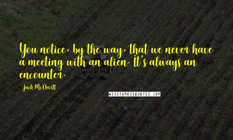 Jack McDevitt Quotes: You notice, by the way, that we never have a meeting with an alien. It's always an encounter.