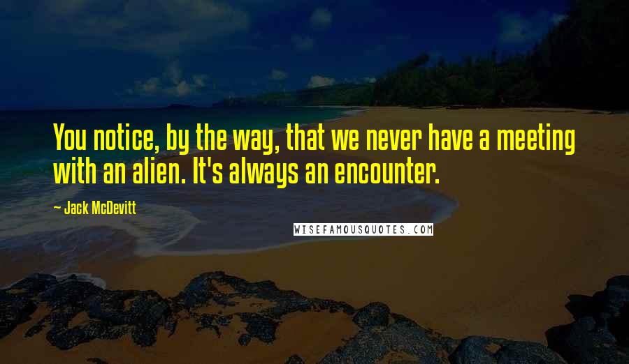 Jack McDevitt Quotes: You notice, by the way, that we never have a meeting with an alien. It's always an encounter.