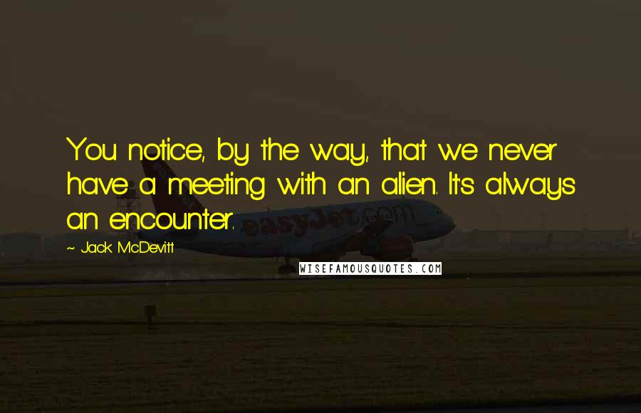 Jack McDevitt Quotes: You notice, by the way, that we never have a meeting with an alien. It's always an encounter.