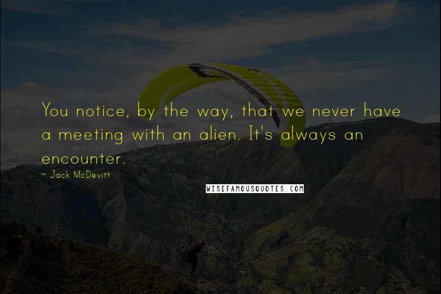 Jack McDevitt Quotes: You notice, by the way, that we never have a meeting with an alien. It's always an encounter.