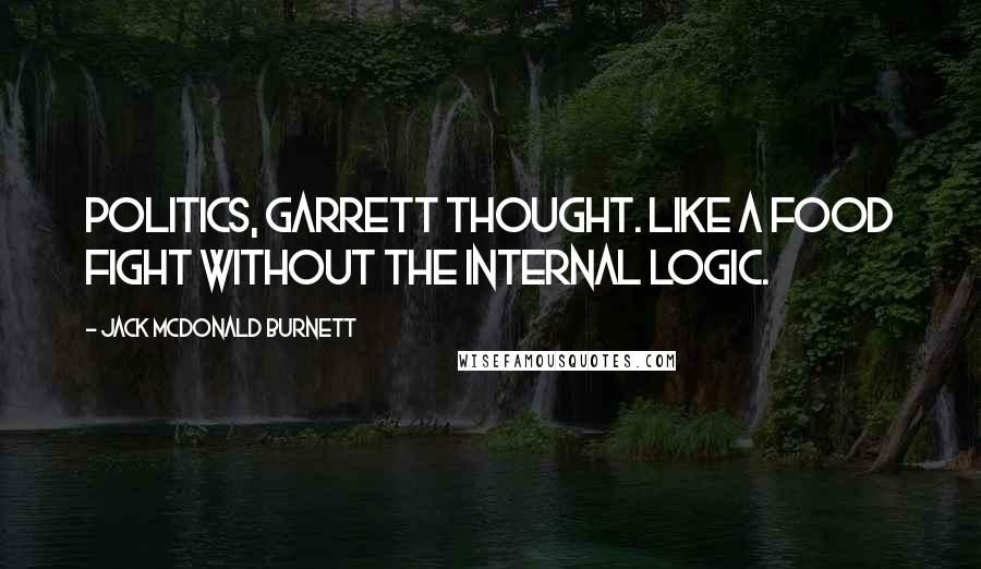 Jack McDonald Burnett Quotes: Politics, Garrett thought. Like a food fight without the internal logic.