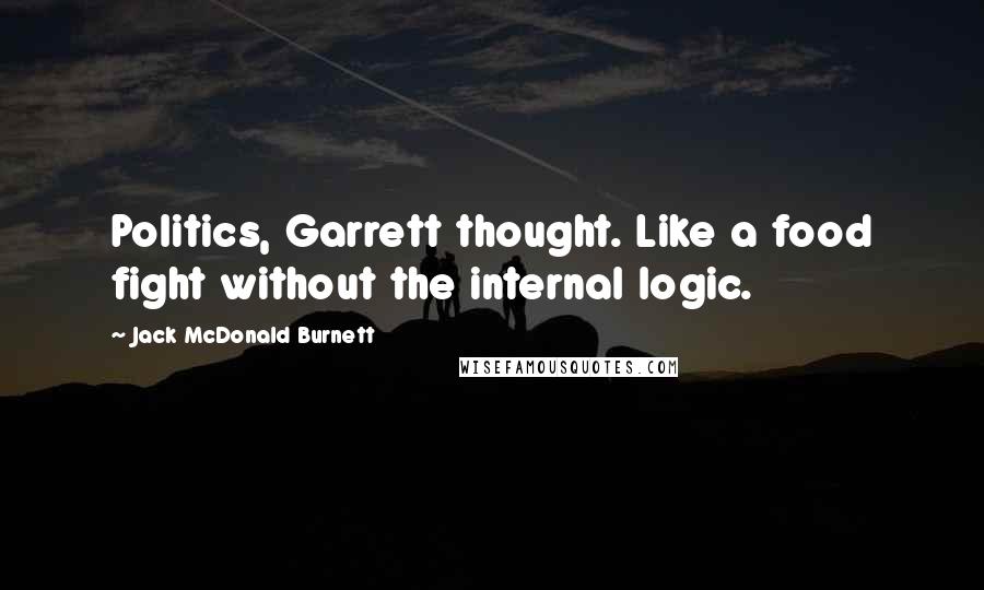 Jack McDonald Burnett Quotes: Politics, Garrett thought. Like a food fight without the internal logic.