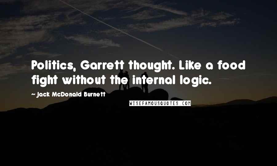 Jack McDonald Burnett Quotes: Politics, Garrett thought. Like a food fight without the internal logic.