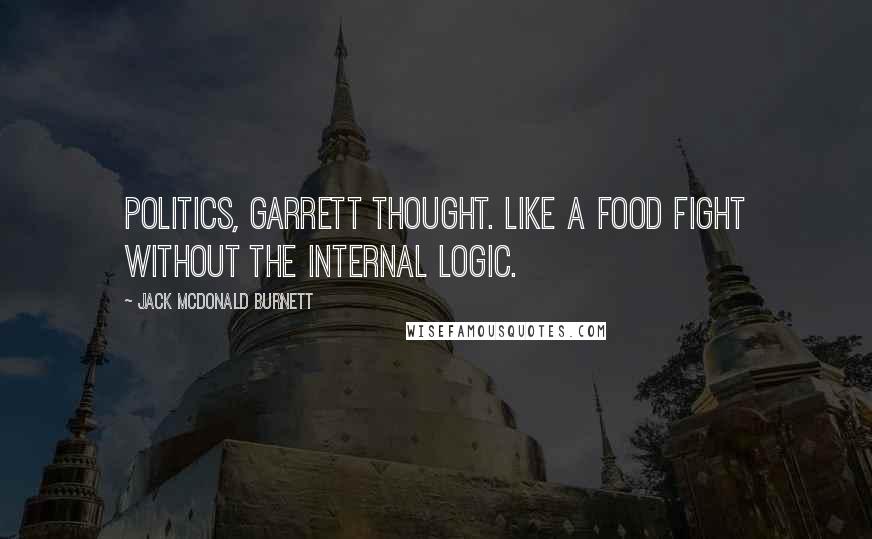 Jack McDonald Burnett Quotes: Politics, Garrett thought. Like a food fight without the internal logic.