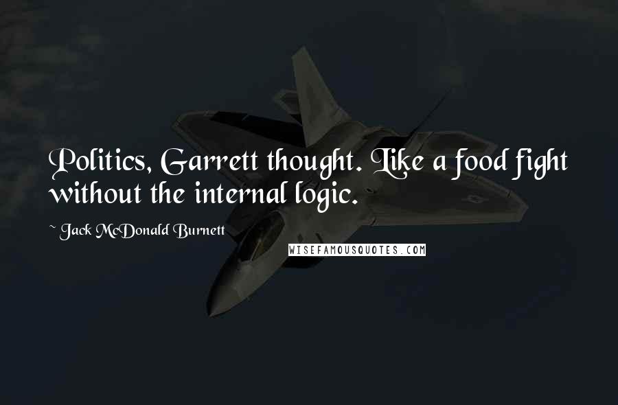 Jack McDonald Burnett Quotes: Politics, Garrett thought. Like a food fight without the internal logic.