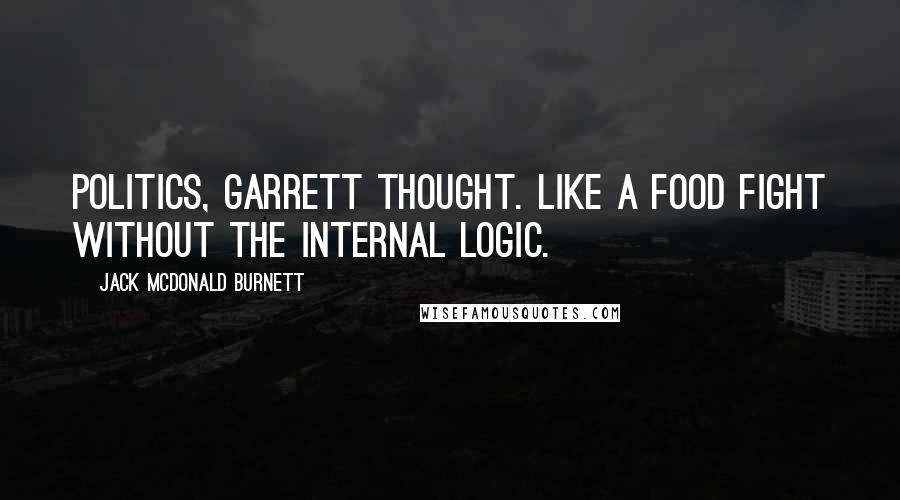 Jack McDonald Burnett Quotes: Politics, Garrett thought. Like a food fight without the internal logic.