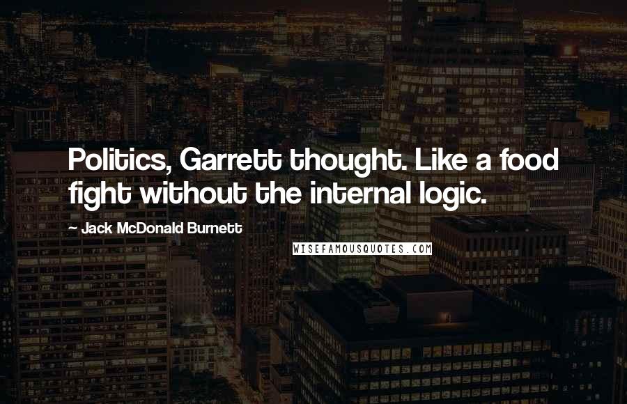 Jack McDonald Burnett Quotes: Politics, Garrett thought. Like a food fight without the internal logic.