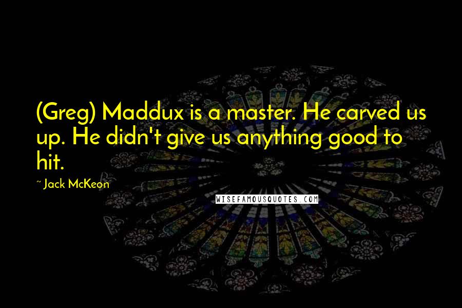 Jack McKeon Quotes: (Greg) Maddux is a master. He carved us up. He didn't give us anything good to hit.