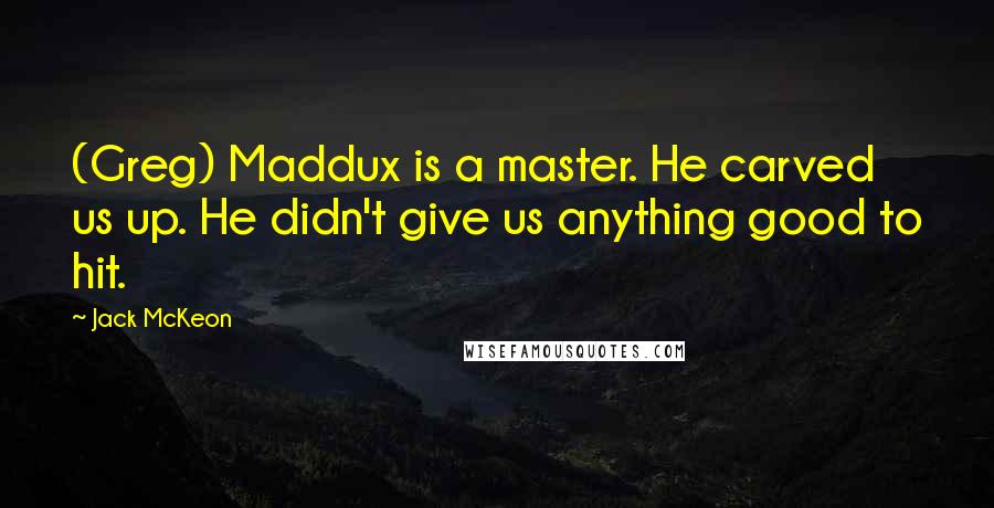 Jack McKeon Quotes: (Greg) Maddux is a master. He carved us up. He didn't give us anything good to hit.