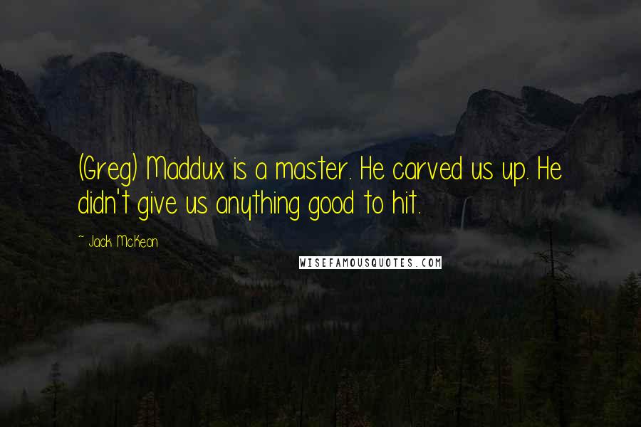 Jack McKeon Quotes: (Greg) Maddux is a master. He carved us up. He didn't give us anything good to hit.