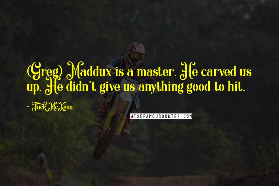 Jack McKeon Quotes: (Greg) Maddux is a master. He carved us up. He didn't give us anything good to hit.