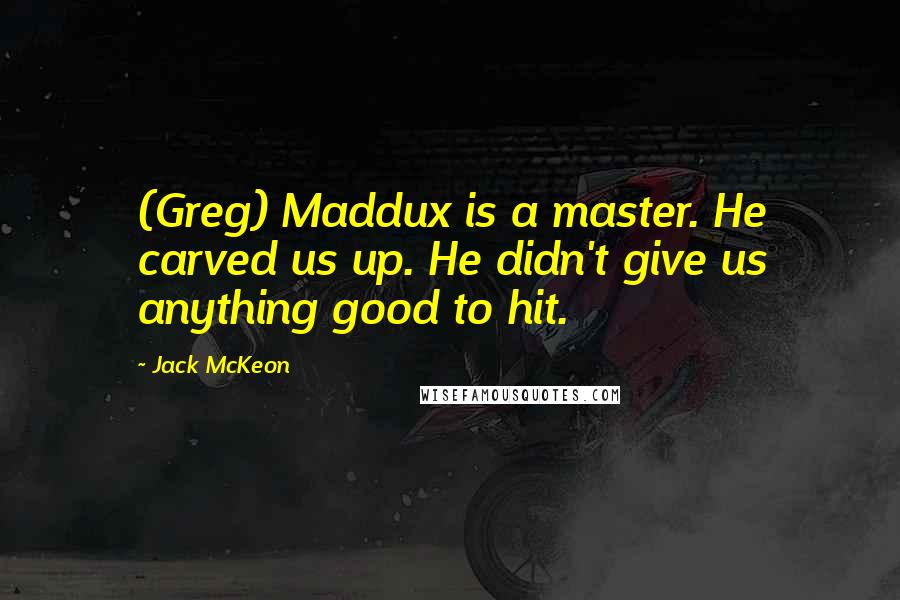 Jack McKeon Quotes: (Greg) Maddux is a master. He carved us up. He didn't give us anything good to hit.