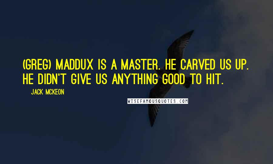 Jack McKeon Quotes: (Greg) Maddux is a master. He carved us up. He didn't give us anything good to hit.