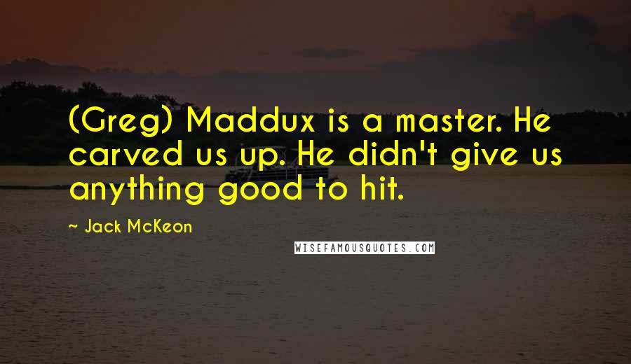 Jack McKeon Quotes: (Greg) Maddux is a master. He carved us up. He didn't give us anything good to hit.