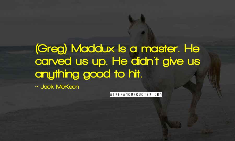 Jack McKeon Quotes: (Greg) Maddux is a master. He carved us up. He didn't give us anything good to hit.