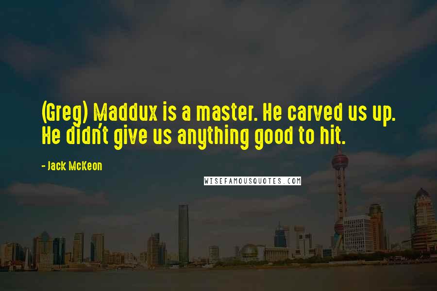 Jack McKeon Quotes: (Greg) Maddux is a master. He carved us up. He didn't give us anything good to hit.