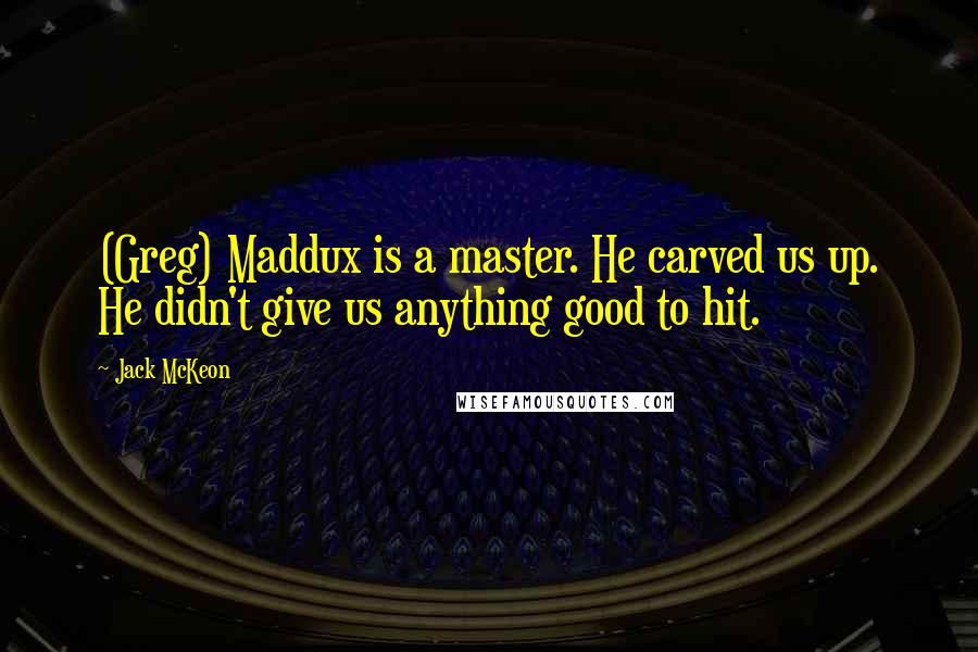 Jack McKeon Quotes: (Greg) Maddux is a master. He carved us up. He didn't give us anything good to hit.