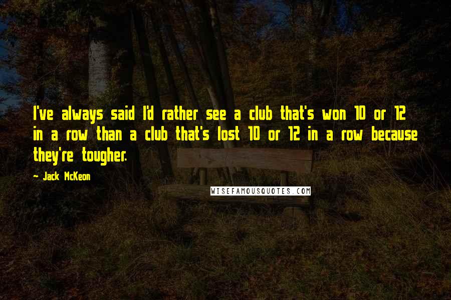 Jack McKeon Quotes: I've always said I'd rather see a club that's won 10 or 12 in a row than a club that's lost 10 or 12 in a row because they're tougher.