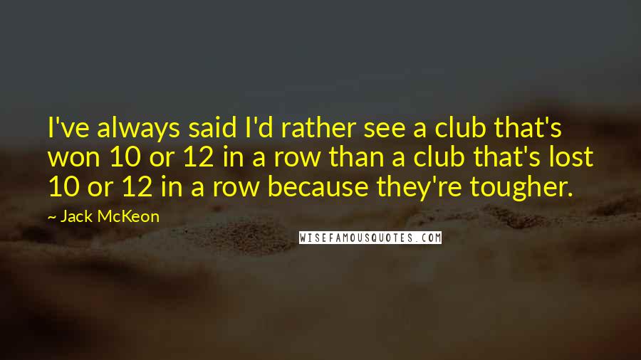 Jack McKeon Quotes: I've always said I'd rather see a club that's won 10 or 12 in a row than a club that's lost 10 or 12 in a row because they're tougher.